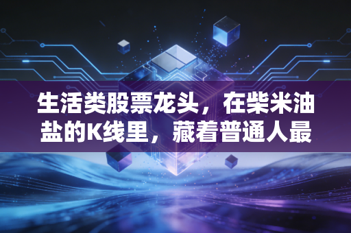 生活类股票龙头,在柴米油盐的K线里,藏着普通人最稳当的财富密码