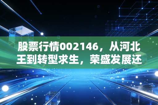 股票行情002146,从河北王到转型求生,荣盛发展还值得坚守吗?