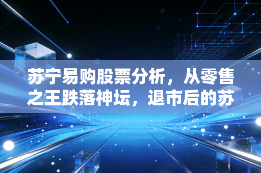 苏宁易购股票分析,从零售之王跌落神坛,退市后的苏宁还有翻身机会吗?
