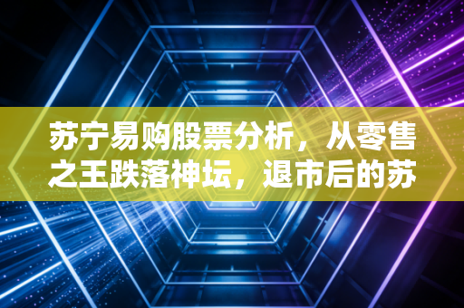 苏宁易购股票分析,从零售之王跌落神坛,退市后的苏宁还有翻身机会吗?