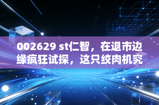 002629 st仁智,在退市边缘疯狂试探,这只绞肉机究竟还要收割多少散户的梦想?