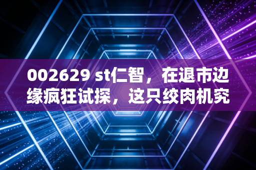 002629 st仁智,在退市边缘疯狂试探,这只绞肉机究竟还要收割多少散户的梦想?