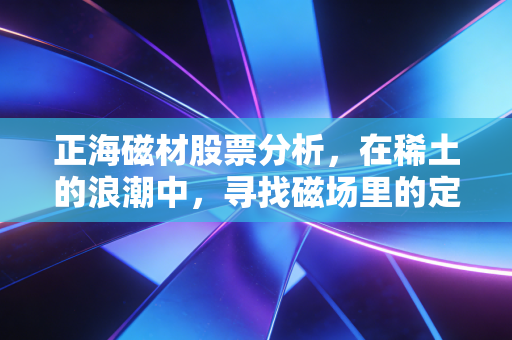 正海磁材股票分析,在稀土的浪潮中,寻找磁场里的定海神针