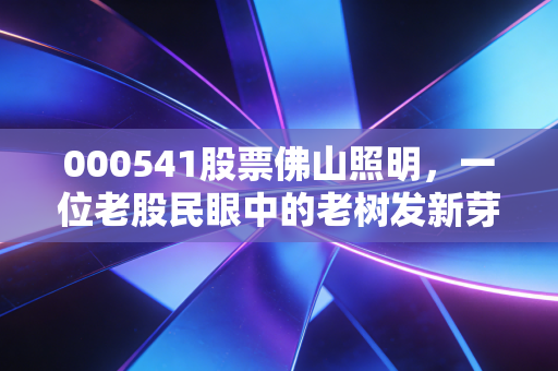 000541股票佛山照明,一位老股民眼中的老树发新芽,这到底是机会还是陷阱?