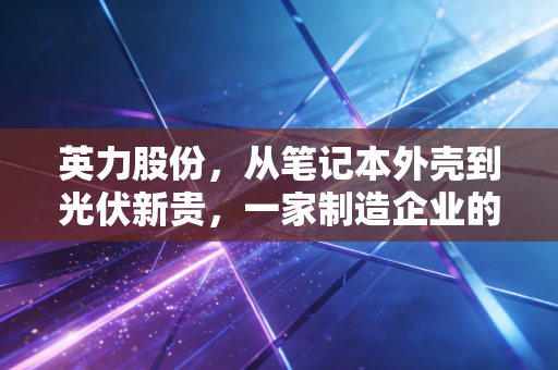 英力股份,从笔记本外壳到光伏新贵,一家制造企业的左右互搏与突围之路