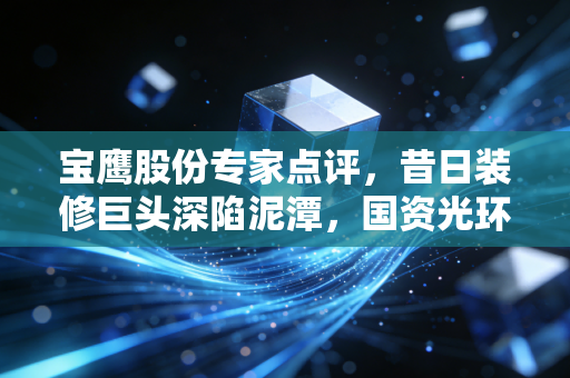 宝鹰股份专家点评,昔日装修巨头深陷泥潭,国资光环褪去后的生存大考