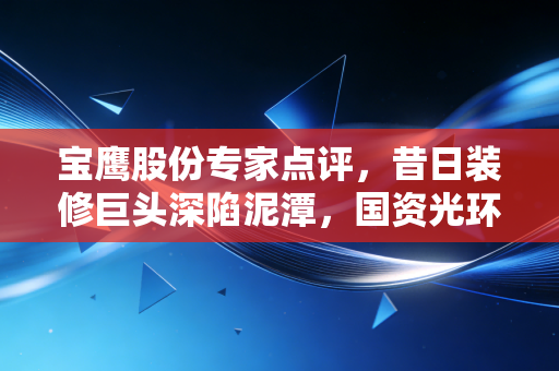 宝鹰股份专家点评,昔日装修巨头深陷泥潭,国资光环褪去后的生存大考