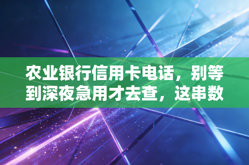 农业银行信用卡电话，别等到深夜急用才去查，这串数字背后的金融逻辑与生存智慧