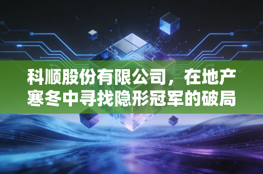 科顺股份有限公司,在地产寒冬中寻找隐形冠军的破局之道