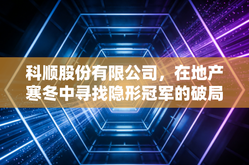 科顺股份有限公司,在地产寒冬中寻找隐形冠军的破局之道