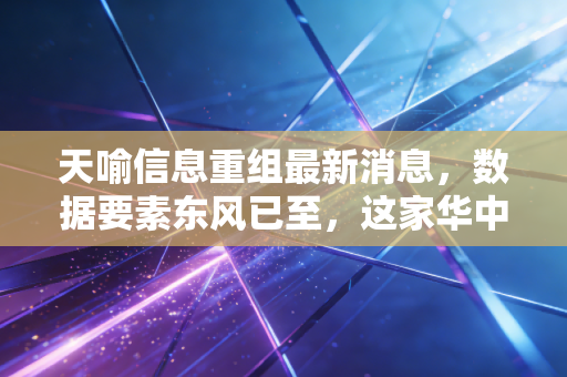 天喻信息重组最新消息,数据要素东风已至,这家华中科技国企能否迎来第二春?