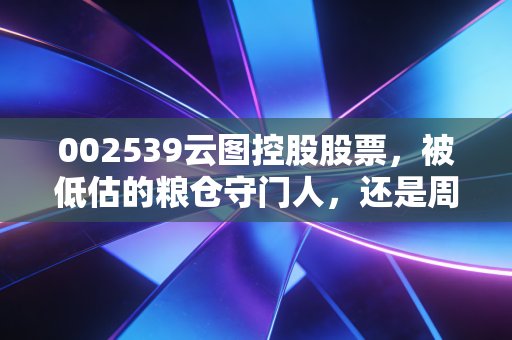 002539云图控股股票,被低估的粮仓守门人,还是周期轮动的潜力股?