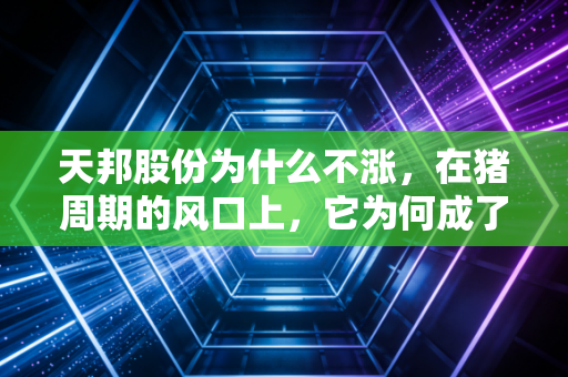 天邦股份为什么不涨,在猪周期的风口上,它为何成了那只飞不起来的猪?