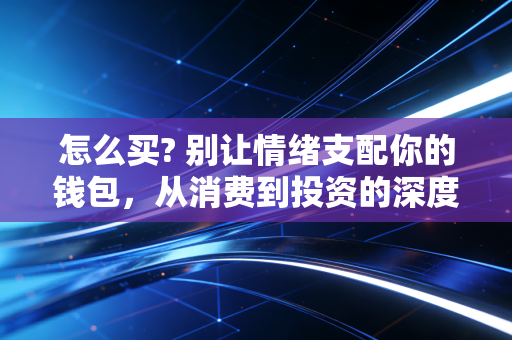 怎么买? 别让情绪支配你的钱包,从消费到投资的深度思考
