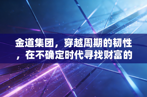 金道集团，穿越周期的韧性，在不确定时代寻找财富的定海神针