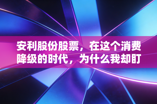 安利股份股票,在这个消费降级的时代,为什么我却盯上了这只做皮的隐形冠军?