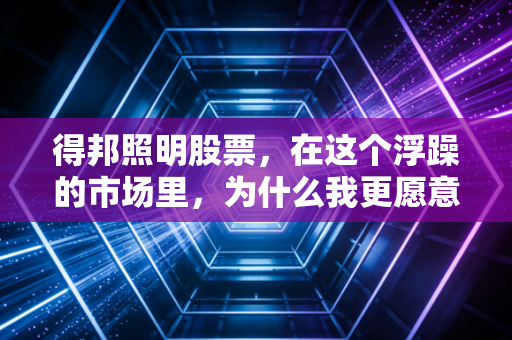 得邦照明股票，在这个浮躁的市场里，为什么我更愿意聊聊这家闷声发大财的照明老兵？