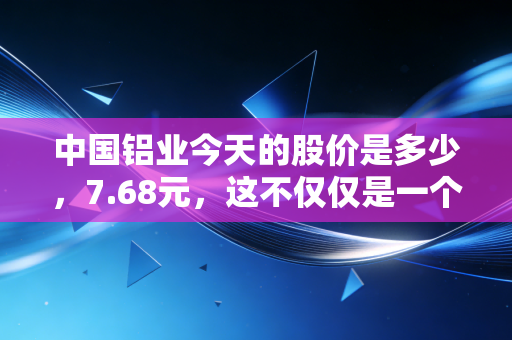 中国铝业今天的股价是多少，7.68元，这不仅仅是一个数字，更是经济的体温