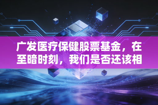 广发医疗保健股票基金，在至暗时刻，我们是否还该相信医药的长坡厚雪？