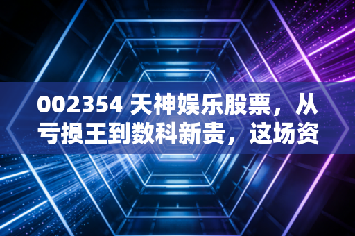 002354 天神娱乐股票,从亏损王到数科新贵,这场资本大戏里藏着多少散户的爱恨情仇?