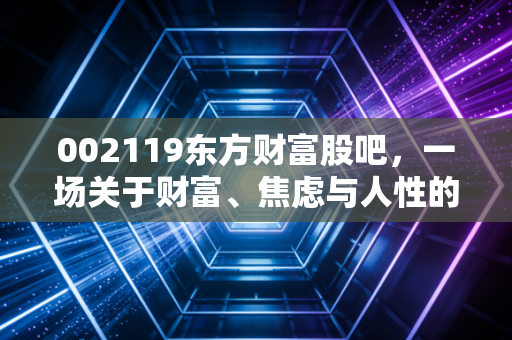 002119东方财富股吧，一场关于财富、焦虑与人性的沉浸式观察