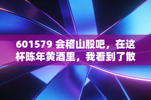 601579 会稽山股吧,在这杯陈年黄酒里,我看到了散户的焦虑与希望