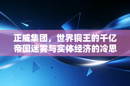 正威集团,世界铜王的千亿帝国迷雾与实体经济的冷思考