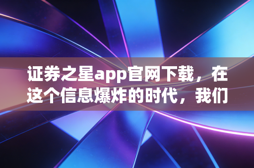 证券之星app官网下载，在这个信息爆炸的时代，我们该如何守住自己的钱袋子？