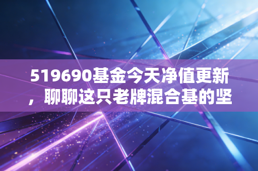 519690基金今天净值更新，聊聊这只老牌混合基的坚守与我们的投资焦虑