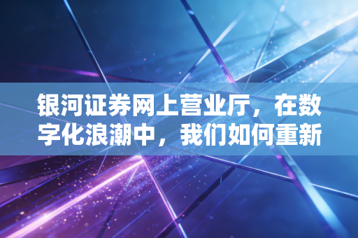 银河证券网上营业厅,在数字化浪潮中,我们如何重新定义炒股这件事
