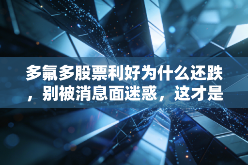 多氟多股票利好为什么还跌,别被消息面迷惑,这才是主力资金的真实逻辑