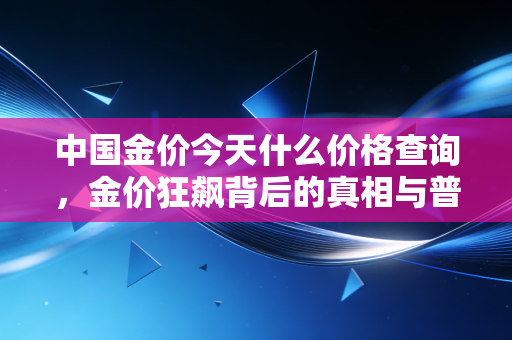 中国金价今天什么价格查询,金价狂飙背后的真相与普通人的财富焦虑