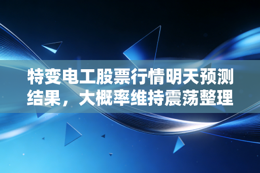 特变电工股票行情明天预测结果,大概率维持震荡整理,主力资金或在暗中吸筹