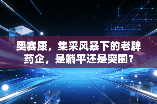 奥赛康，集采风暴下的老牌药企，是躺平还是突围？