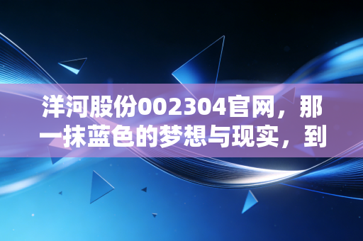 洋河股份002304官网，那一抹蓝色的梦想与现实，到底隔着几杯酒？