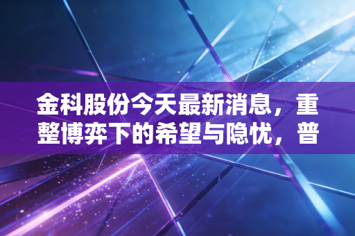 金科股份今天最新消息，重整博弈下的希望与隐忧，普通人的钱袋子该往哪放？