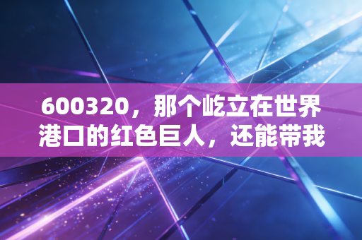 600320,那个屹立在世界港口的红色巨人,还能带我们走多远?