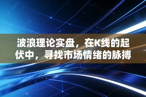 波浪理论实盘,在K线的起伏中,寻找市场情绪的脉搏