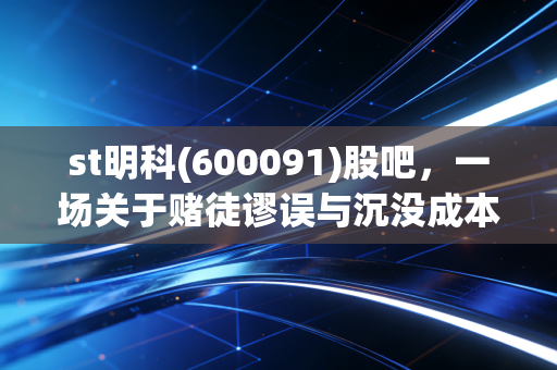 st明科(600091)股吧，一场关于赌徒谬误与沉没成本的深度复盘