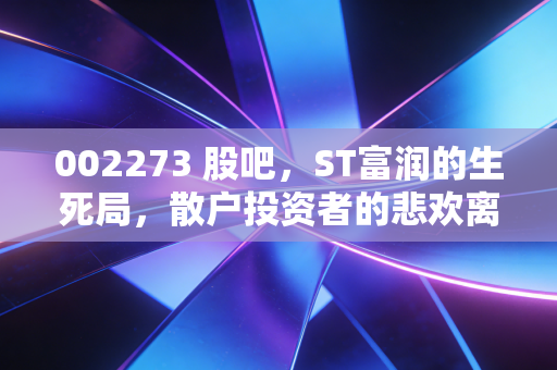 002273 股吧，ST富润的生死局，散户投资者的悲欢离合与深度复盘