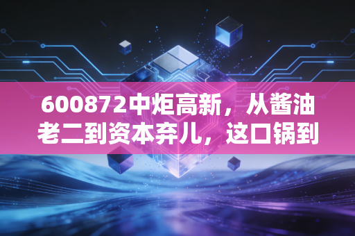 600872中炬高新,从酱油老二到资本弃儿,这口锅到底还能不能端?