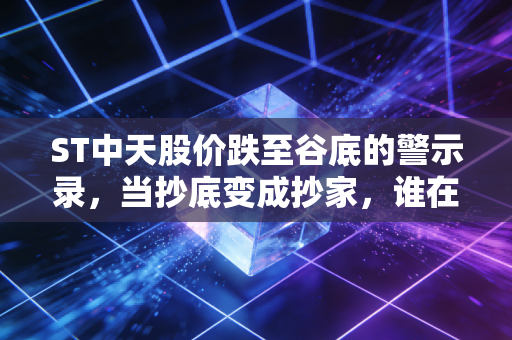 ST中天股价跌至谷底的警示录，当抄底变成抄家，谁在为最后的疯狂买单？