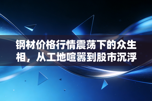 钢材价格行情震荡下的众生相,从工地喧嚣到股市沉浮,我们该如何看懂这根定海神针?