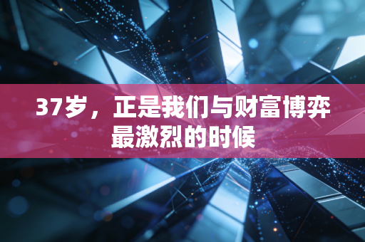 37岁,正是我们与财富博弈最激烈的时候