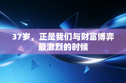 37岁,正是我们与财富博弈最激烈的时候