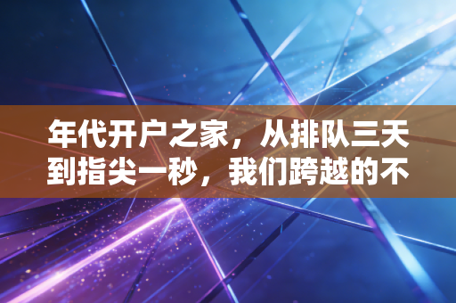 年代开户之家,从排队三天到指尖一秒,我们跨越的不只是时间,更是财富认知的鸿沟
