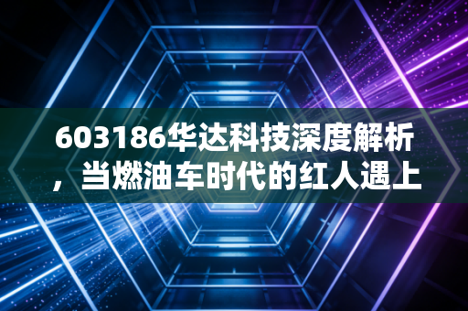 603186华达科技深度解析,当燃油车时代的红人遇上新能源的变脸,我们该如何抉择?
