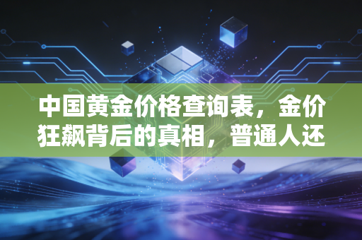 中国黄金价格查询表,金价狂飙背后的真相,普通人还能上车吗?