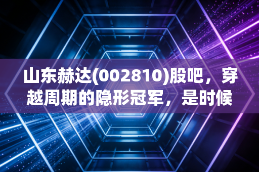 山东赫达(002810)股吧,穿越周期的隐形冠军,是时候捡筹码还是该落袋为安?