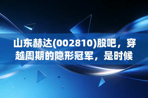 山东赫达(002810)股吧,穿越周期的隐形冠军,是时候捡筹码还是该落袋为安?